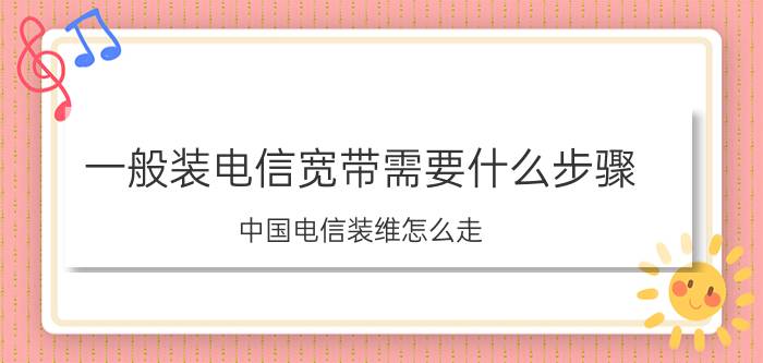 一般装电信宽带需要什么步骤 中国电信装维怎么走？